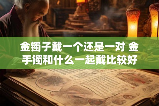 金镯子戴一个还是一对 金手镯和什么一起戴比较好