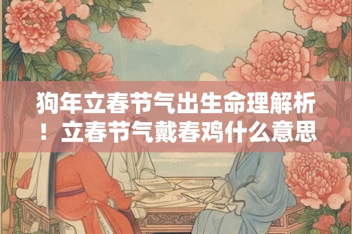 狗年立春节气出生命理解析！立春节气戴春鸡什么意思