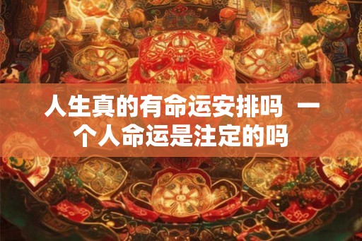 人生真的有命运安排吗  一个人命运是注定的吗