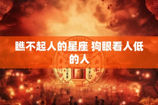 瞧不起人的星座 狗眼看人低的人