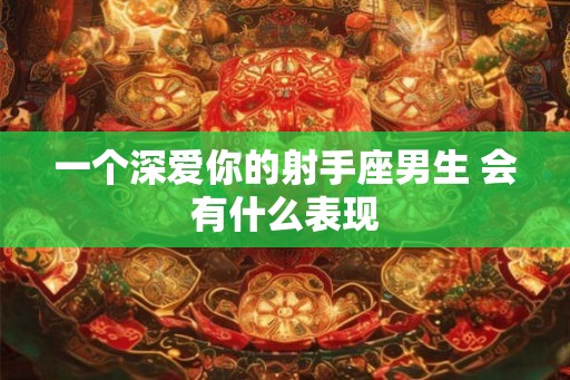一个深爱你的射手座男生 会有什么表现