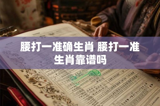腰打一准确生肖 腰打一准生肖靠谱吗 腰打一准确生肖 腰打一准生肖靠谱吗