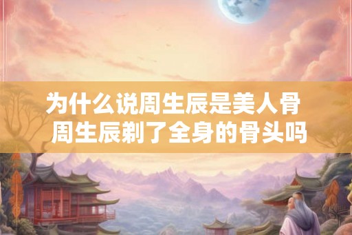为什么说周生辰是美人骨  周生辰剃了全身的骨头吗