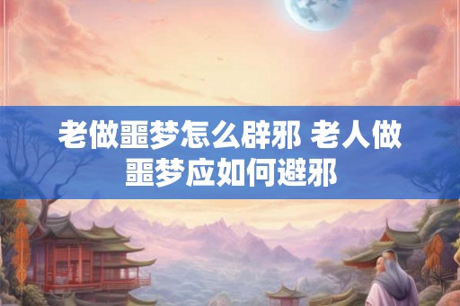 老做噩梦怎么辟邪 老人做噩梦应如何避邪 老做噩梦怎么辟邪 老人做噩梦应如何避邪