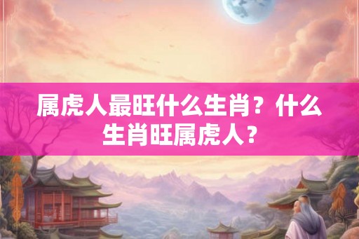 属虎人最旺什么生肖？什么生肖旺属虎人？
