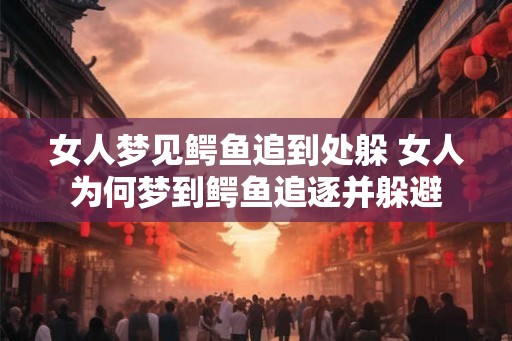 女人梦见鳄鱼追到处躲 女人为何梦到鳄鱼追逐并躲避