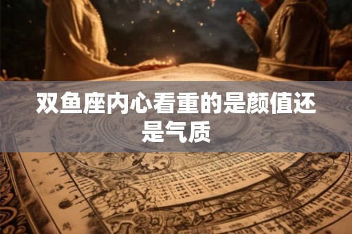 双鱼座内心看重的是颜值还是气质