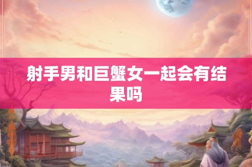 射手男和巨蟹女一起会有结果吗