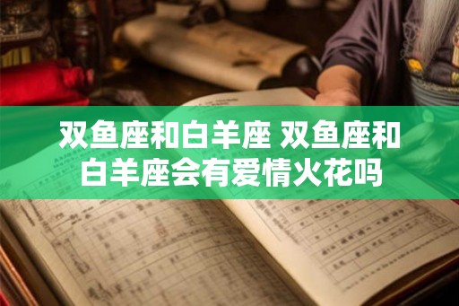 双鱼座和白羊座 双鱼座和白羊座会有爱情火花吗