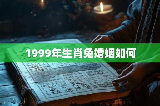 1999年生肖兔婚姻如何 1999年生肖兔婚姻如何
