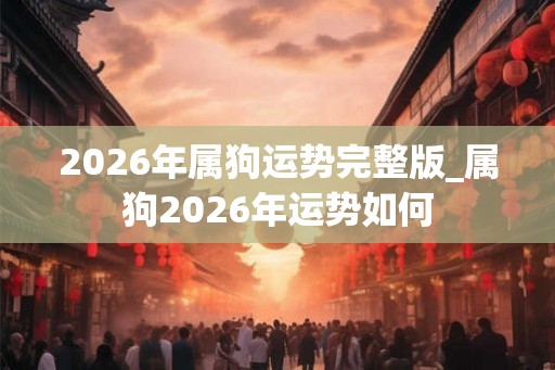 2026年属狗运势完整版_属狗2026年运势如何