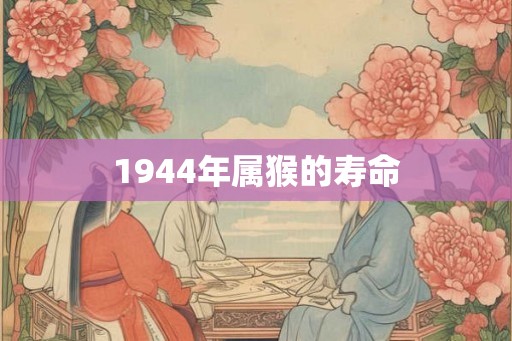 1944年属猴的寿命 1944年属猴的寿命