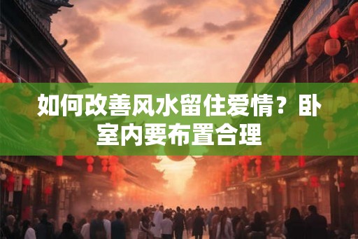 如何改善风水留住爱情？卧室内要布置合理