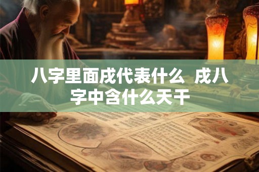 八字里面戌代表什么  戌八字中含什么天干