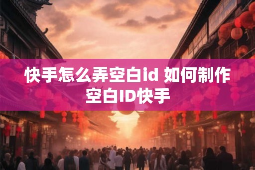 快手怎么弄空白id 如何制作空白ID快手