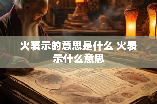 火表示的意思是什么 火表示什么意思
