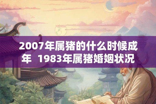 2007年属猪的什么时候成年  1983年属猪婚姻状况