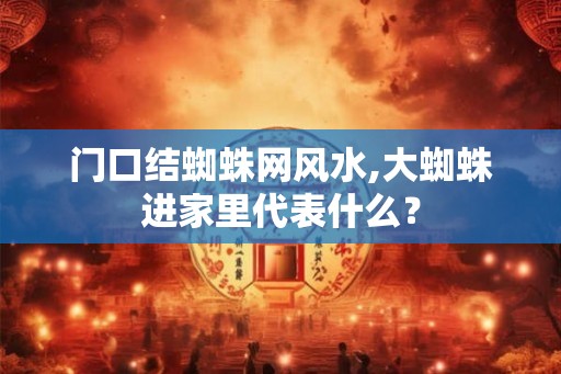 门口结蜘蛛网风水,大蜘蛛进家里代表什么？