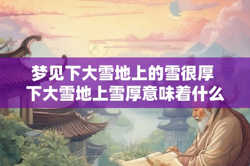 梦见下大雪地上的雪很厚 下大雪地上雪厚意味着什么