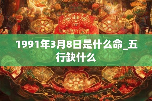 1991年3月8日是什么命_五行缺什么