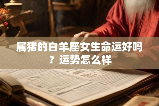 属猪的白羊座女生命运好吗？运势怎么样