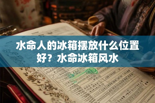 水命人的冰箱摆放什么位置好？水命冰箱风水