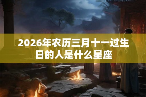 2026年农历三月十一过生日的人是什么星座