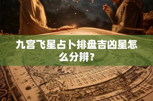 九宫飞星占卜排盘吉凶星怎么分辨？