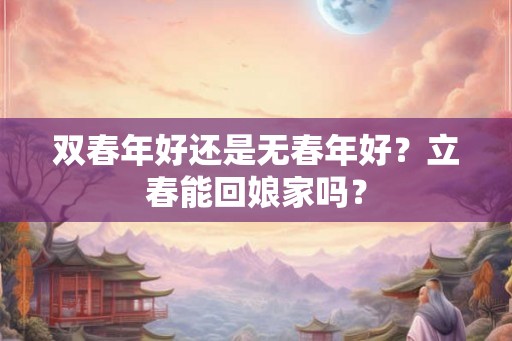 双春年好还是无春年好？立春能回娘家吗？