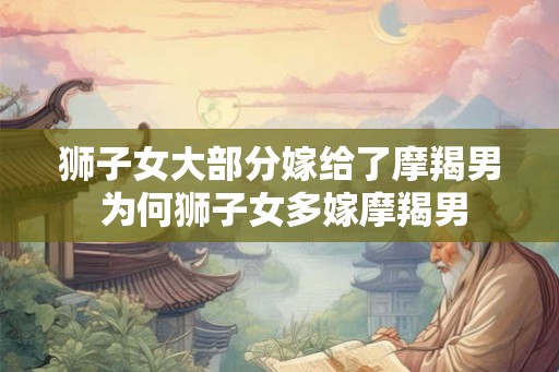 狮子女大部分嫁给了摩羯男 为何狮子女多嫁摩羯男