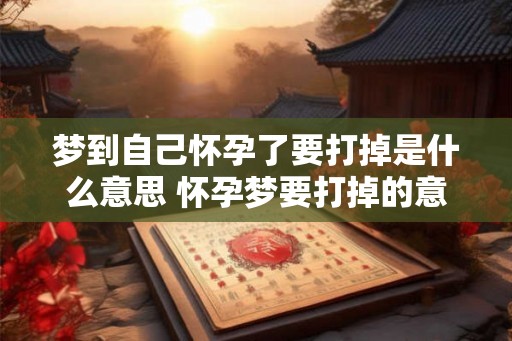 梦到自己怀孕了要打掉是什么意思 怀孕梦要打掉的意思