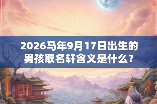 2026马年9月17日出生的男孩取名轩含义是什么？
