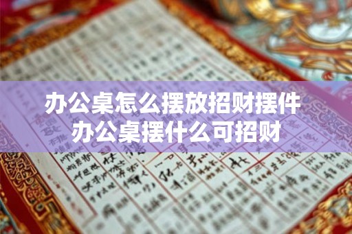 办公桌怎么摆放招财摆件 办公桌摆什么可招财