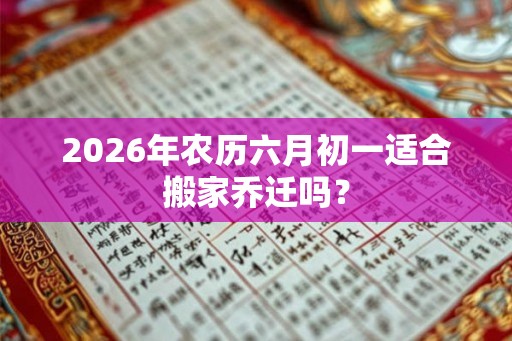 2026年农历六月初一适合搬家乔迁吗？