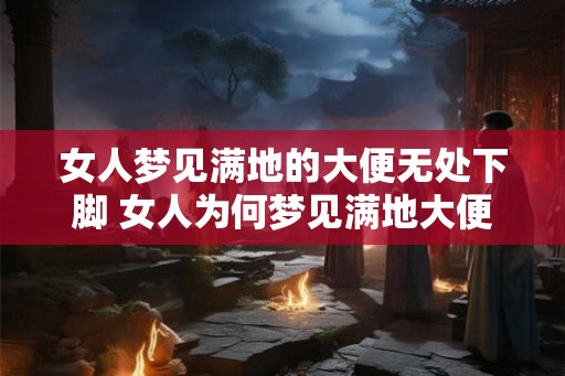 女人梦见满地的大便无处下脚 女人为何梦见满地大便