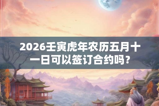 2026壬寅虎年农历五月十一日可以签订合约吗？
