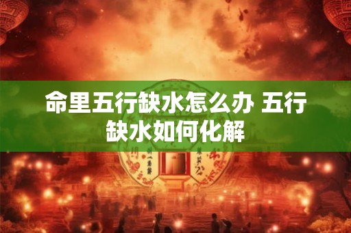 命里五行缺水怎么办 五行缺水如何化解