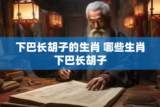 下巴长胡子的生肖 哪些生肖下巴长胡子
