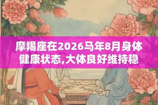 摩羯座在2026马年8月身体健康状态,大体良好维持稳定 摩羯座在2026马年8月身体健康状态,大体良好维持稳定