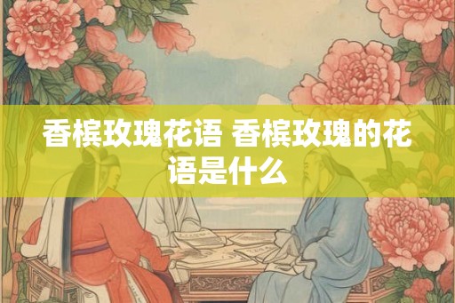 香槟玫瑰花语 香槟玫瑰的花语是什么