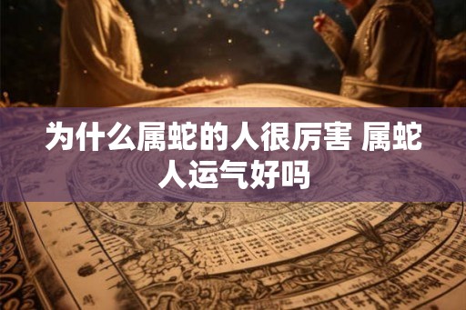 为什么属蛇的人很厉害 属蛇人运气好吗