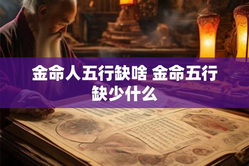 金命人五行缺啥 金命五行缺少什么