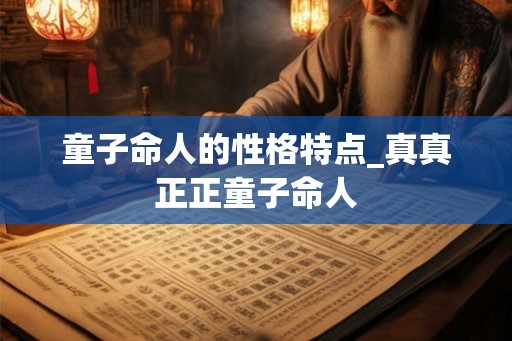 童子命人的性格特点_真真正正童子命人 童子命人的性格特点_真真正正童子命人