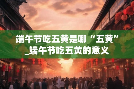 端午节吃五黄是哪“五黄”_端午节吃五黄的意义 端午节吃五黄是哪“五黄”_端午节吃五黄的意义