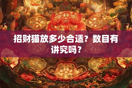 招财猫放多少合适?数目有讲究吗? 招财猫放多少合适?数目有讲究吗?