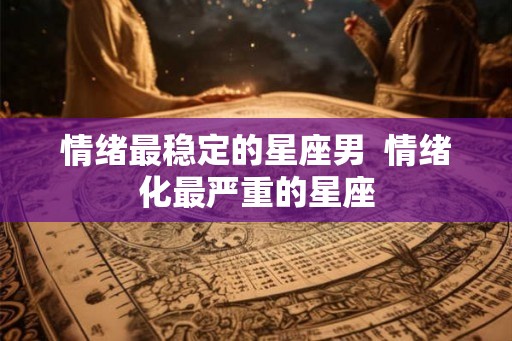 情绪最稳定的星座男  情绪化最严重的星座