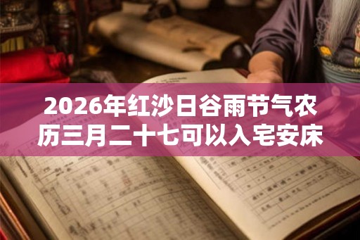 2026年红沙日谷雨节气农历三月二十七可以入宅安床吗？