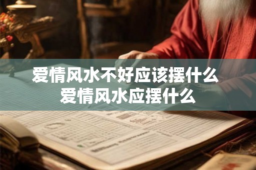 爱情风水不好应该摆什么 爱情风水应摆什么 爱情风水不好应该摆什么 爱情风水应摆什么