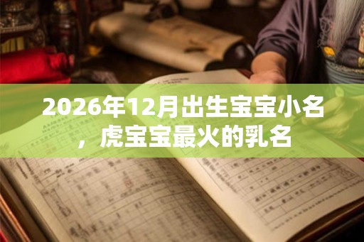 2026年12月出生宝宝小名，虎宝宝最火的乳名