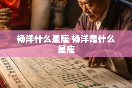 杨洋什么星座 杨洋是什么星座